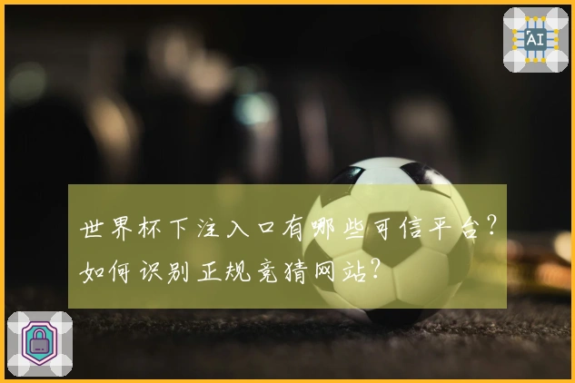 世界杯下注入口有哪些可信平台?如何识别正规竞猜网站?