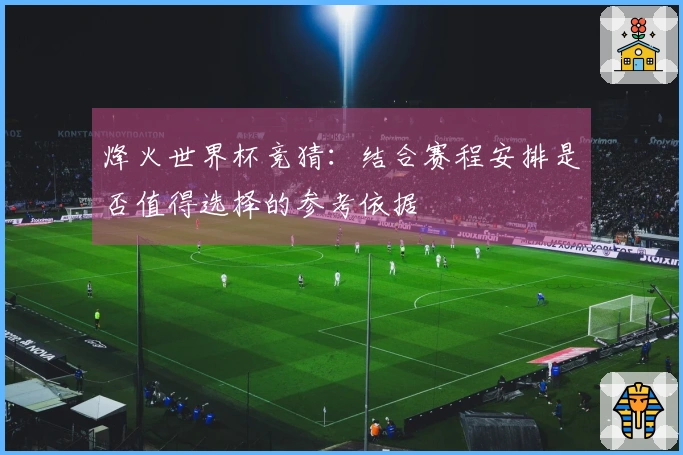 烽火世界杯竞猜：结合赛程安排是否值得选择的参考依据
