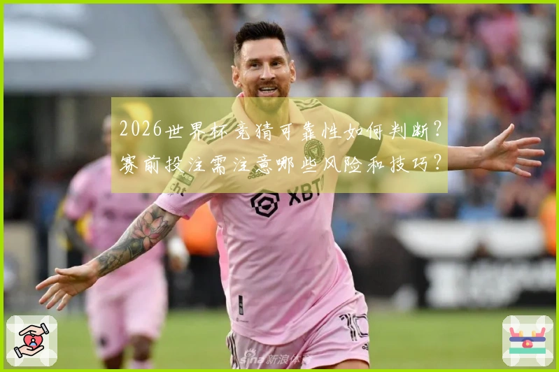 2026世界杯竞猜可靠性如何判断？赛前投注需注意哪些风险和技巧？