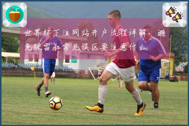 世界杯下注网站开户流程详解，避免踩雷和常见误区要注意什么