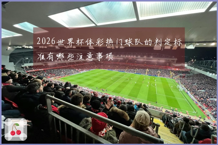 2026世界杯体彩热门球队的判定标准有哪些注意事项
