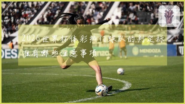 2026世界杯体彩热门球队的判定标准有哪些注意事项