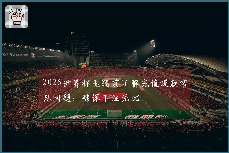 2026世界杯竞猜前了解充值提款常见问题，确保下注无忧