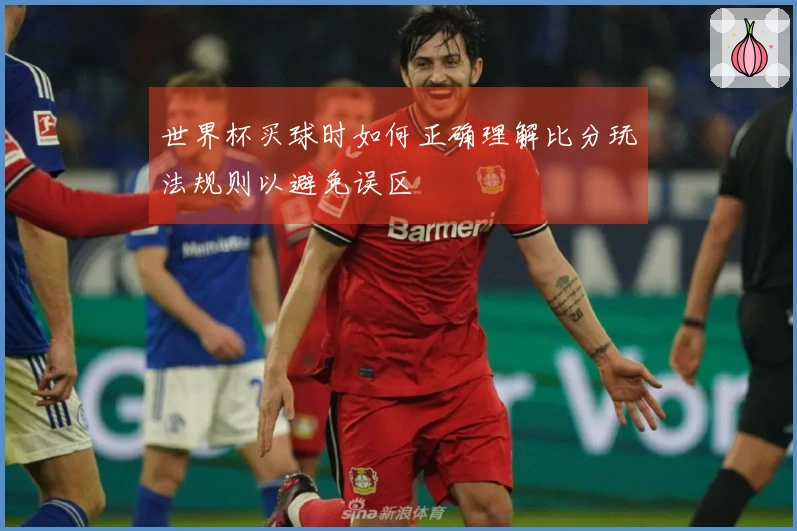 世界杯买球时如何正确理解比分玩法规则以避免误区