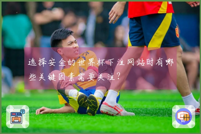 选择安全的世界杯下注网站时有哪些关键因素需要关注？