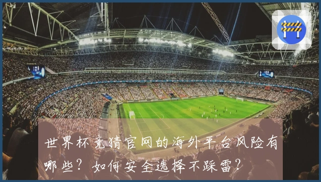 世界杯竞猜官网的海外平台风险有哪些？如何安全选择不踩雷？
