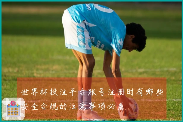 世界杯投注平台账号注册时有哪些安全合规的注意事项必看