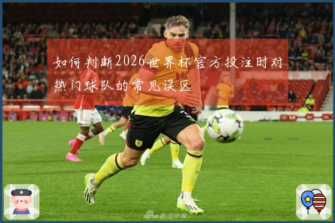 如何判断2026世界杯官方投注时对热门球队的常见误区