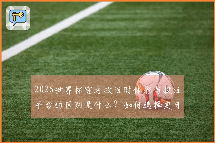 2026世界杯官方投注时体彩与投注平台的区别是什么？如何选择更可靠的选项？