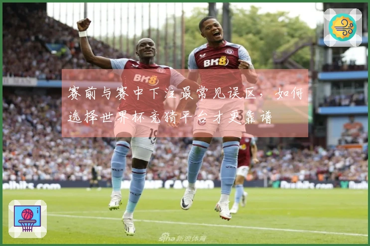 赛前与赛中下注最常见误区，如何选择世界杯竞猜平台才更靠谱
