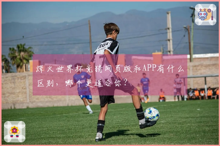 烽火世界杯竞猜网页版和APP有什么区别，哪个更适合你？