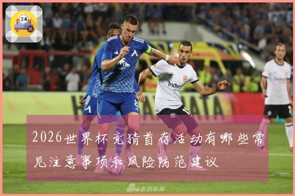 2026世界杯竞猜首存活动有哪些常见注意事项和风险防范建议
