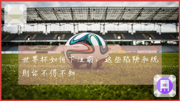 世界杯如何下注前，这些陷阱和规则你不得不知