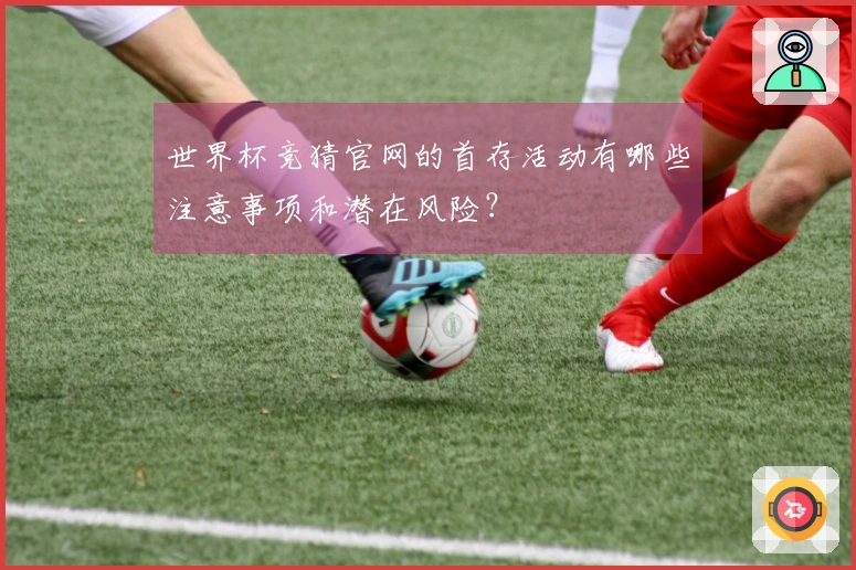 世界杯竞猜官网的首存活动有哪些注意事项和潜在风险？