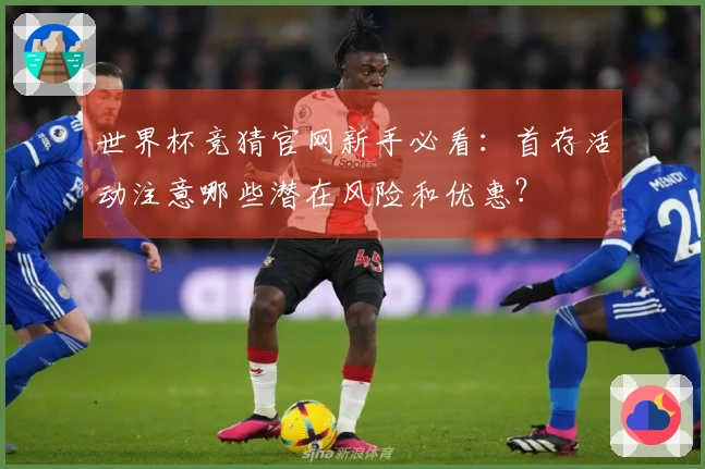 世界杯竞猜官网新手必看：首存活动注意哪些潜在风险和优惠？