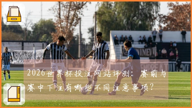 2026世界杯投注网站评测：赛前与赛中下注有哪些不同注意事项？