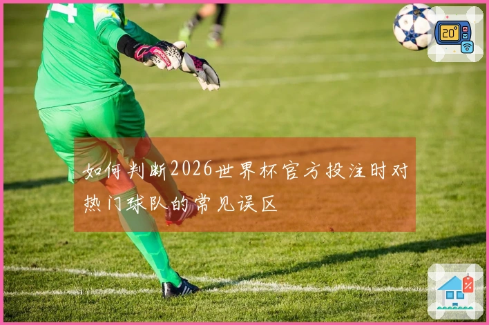如何判断2026世界杯官方投注时对热门球队的常见误区