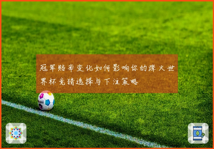 冠军赔率变化如何影响你的烽火世界杯竞猜选择与下注策略