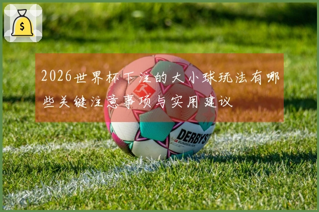 2026世界杯下注的大小球玩法有哪些关键注意事项与实用建议