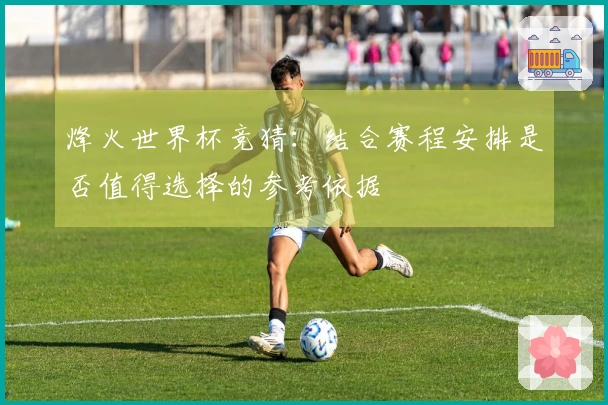 烽火世界杯竞猜：结合赛程安排是否值得选择的参考依据