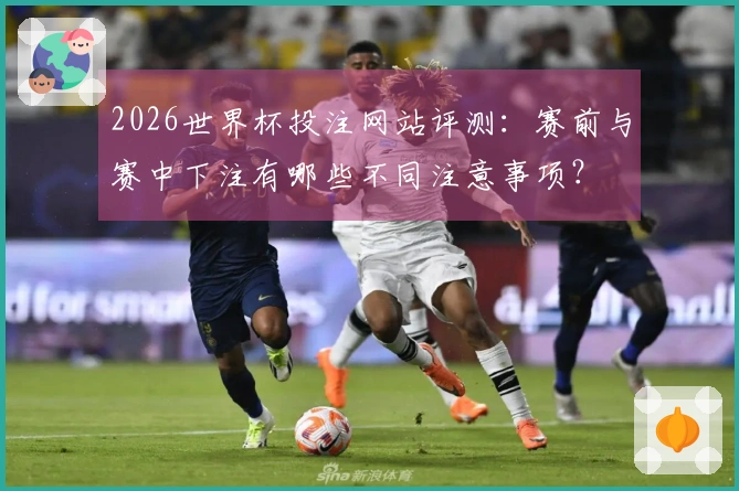 2026世界杯投注网站评测：赛前与赛中下注有哪些不同注意事项？
