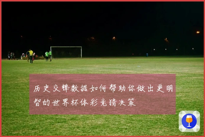 历史交锋数据如何帮助你做出更明智的世界杯体彩竞猜决策
