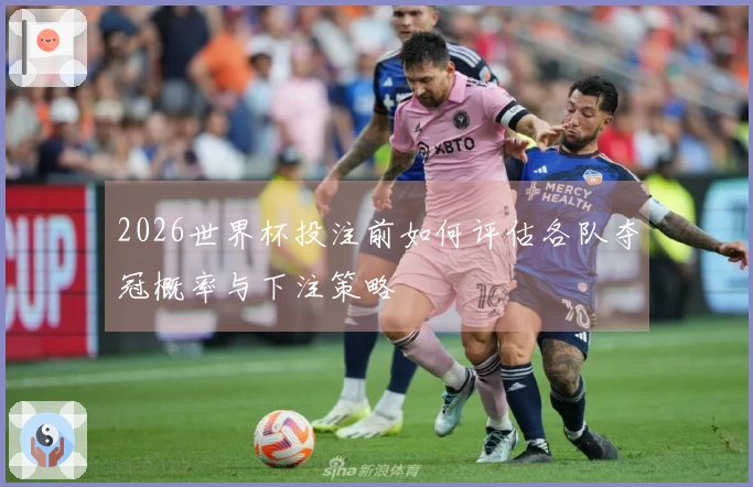2026世界杯投注前如何评估各队夺冠概率与下注策略
