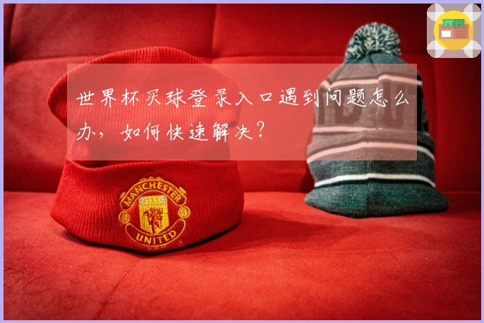 世界杯买球登录入口遇到问题怎么办，如何快速解决？