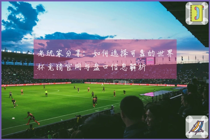 老玩家分享：如何选择可靠的世界杯竞猜官网与盘口信息解析