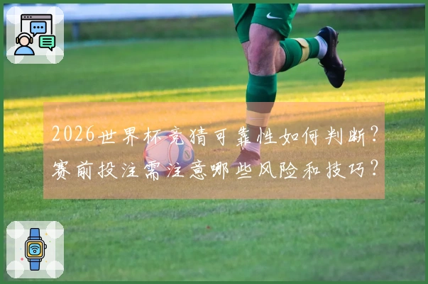 2026世界杯竞猜可靠性如何判断？赛前投注需注意哪些风险和技巧？