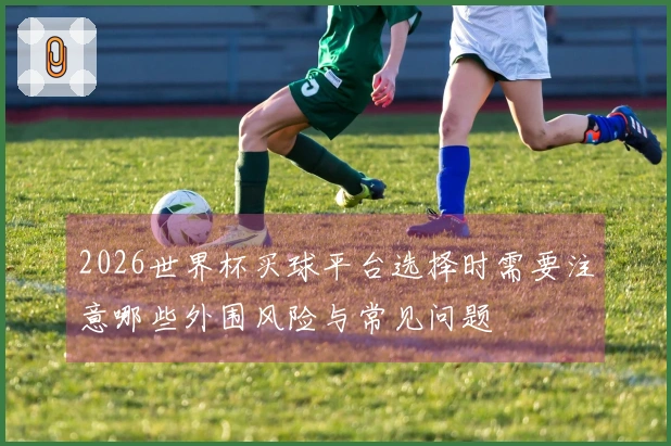 2026世界杯买球平台选择时需要注意哪些外围风险与常见问题