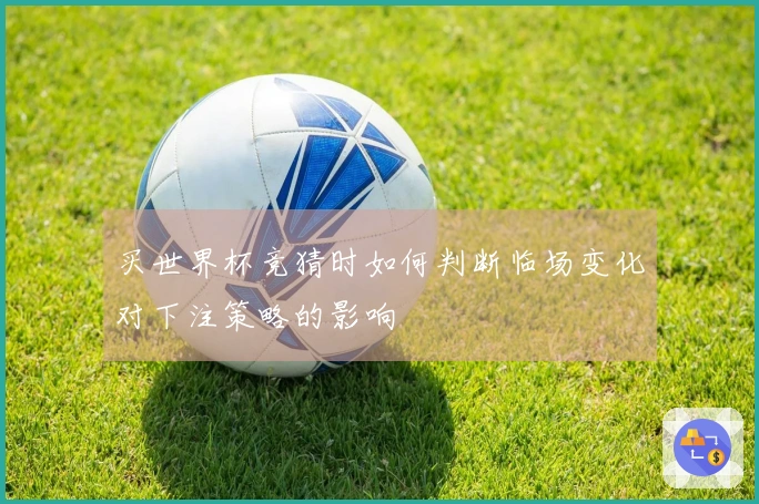 买世界杯竞猜时如何判断临场变化对下注策略的影响