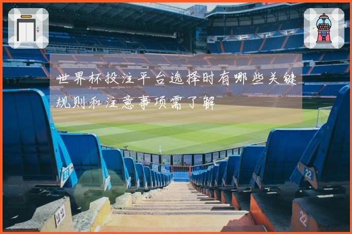 世界杯投注平台选择时有哪些关键规则和注意事项需了解