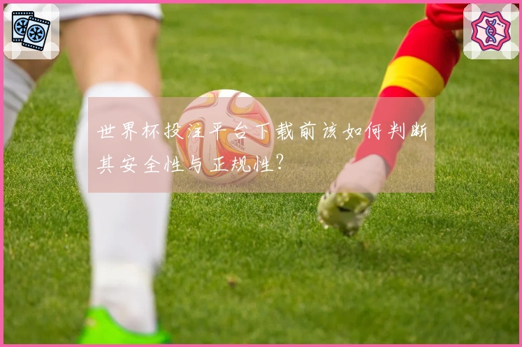 世界杯投注平台下载前该如何判断其安全性与正规性？