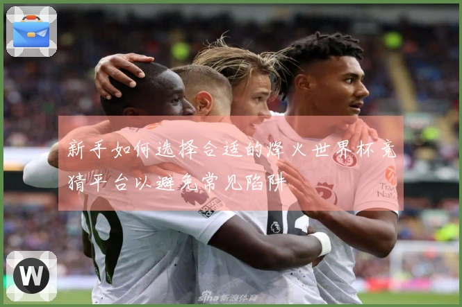 新手如何选择合适的烽火世界杯竞猜平台以避免常见陷阱