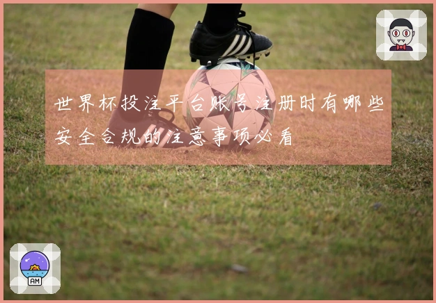 世界杯投注平台账号注册时有哪些安全合规的注意事项必看