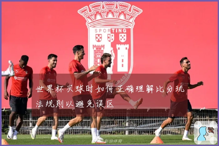 世界杯买球时如何正确理解比分玩法规则以避免误区