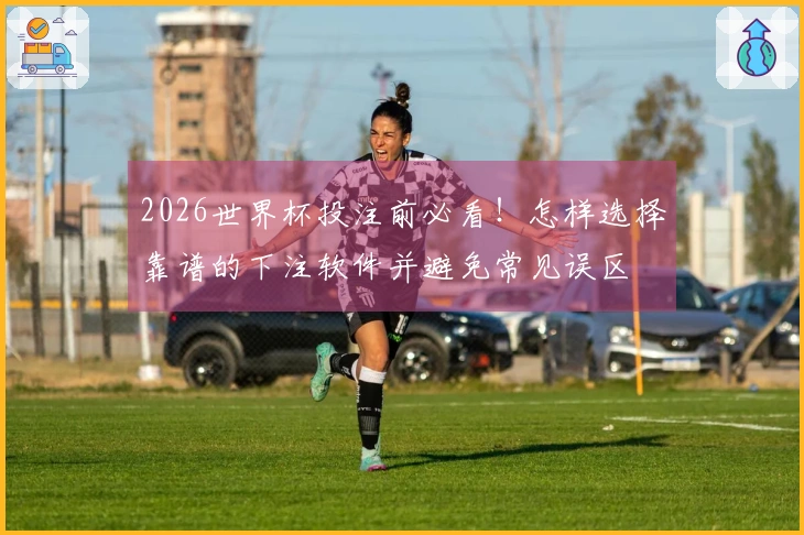 2026世界杯投注前必看！怎样选择靠谱的下注软件并避免常见误区