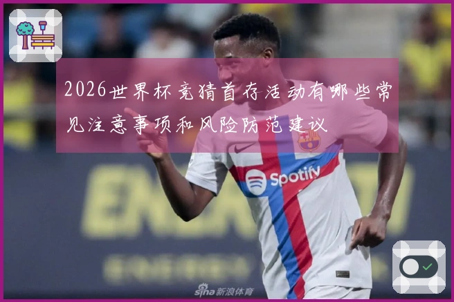 2026世界杯竞猜首存活动有哪些常见注意事项和风险防范建议