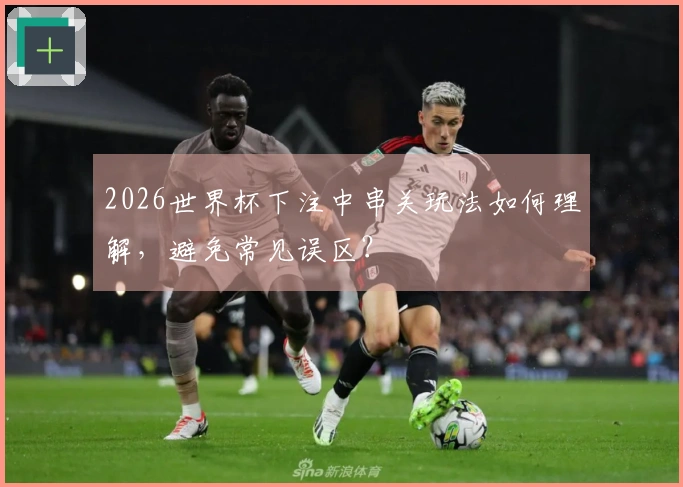 2026世界杯下注中串关玩法如何理解,避免常见误区?
