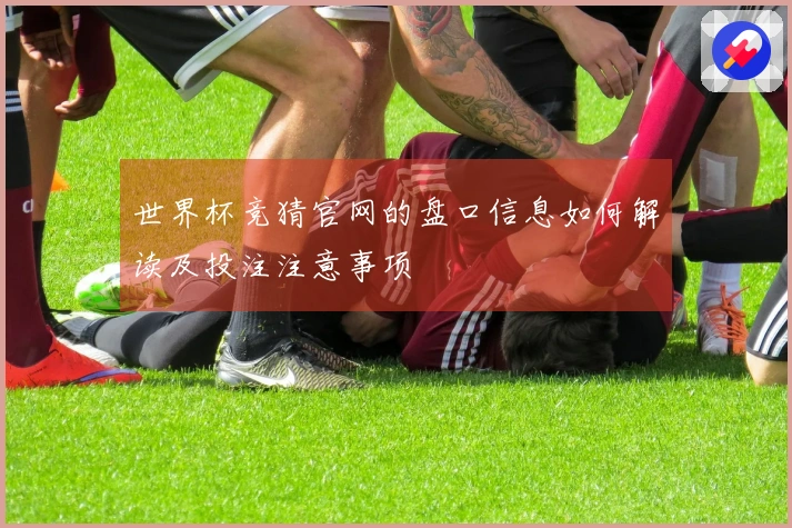 世界杯竞猜官网的盘口信息如何解读及投注注意事项