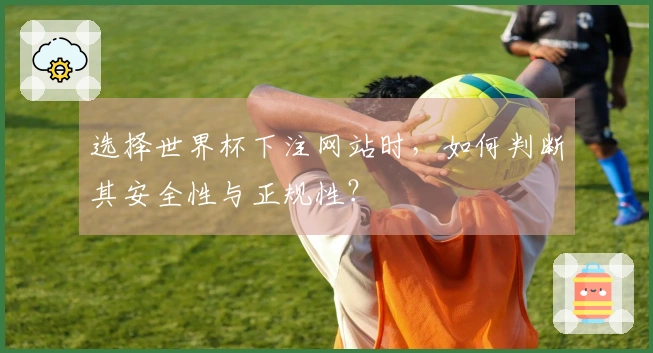 选择世界杯下注网站时，如何判断其安全性与正规性？