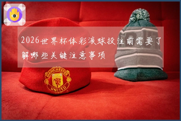 2026世界杯体彩滚球投注前需要了解哪些关键注意事项