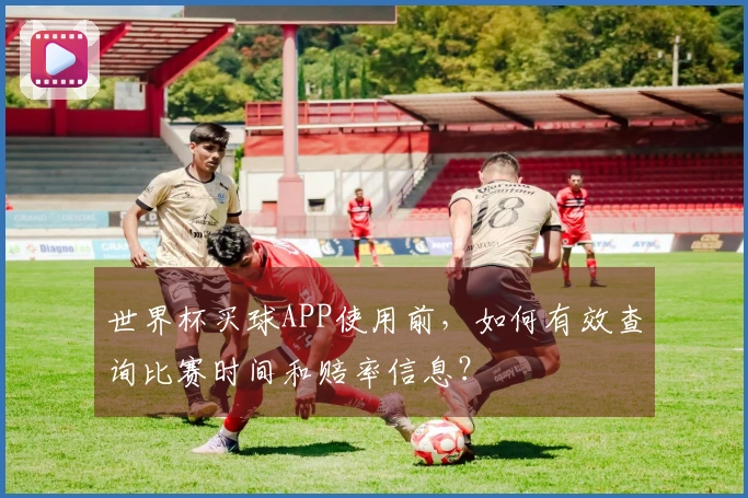 世界杯买球APP使用前，如何有效查询比赛时间和赔率信息？