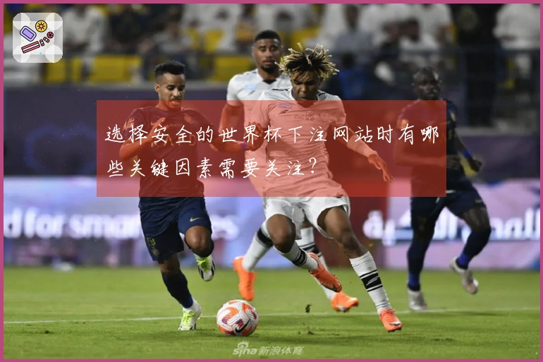 选择安全的世界杯下注网站时有哪些关键因素需要关注？
