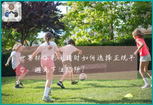 世界杯体彩竞猜时如何选择正规平台,避免下注陷阱?