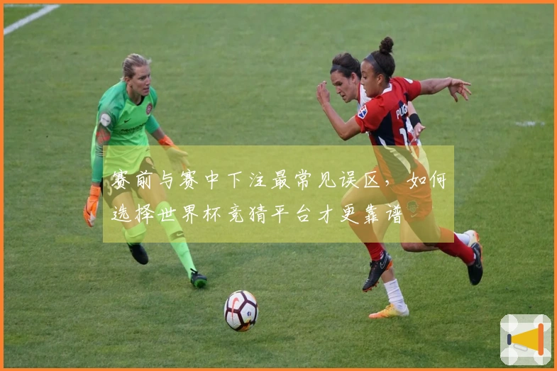 赛前与赛中下注最常见误区，如何选择世界杯竞猜平台才更靠谱