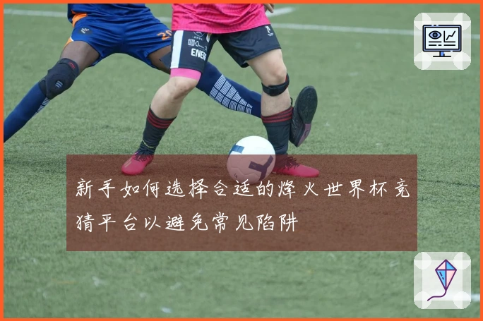 新手如何选择合适的烽火世界杯竞猜平台以避免常见陷阱