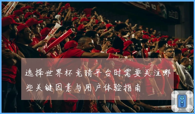 选择世界杯竞猜平台时需要关注哪些关键因素与用户体验指南