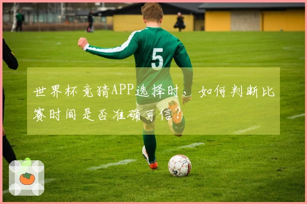 世界杯竞猜APP选择时，如何判断比赛时间是否准确可信？